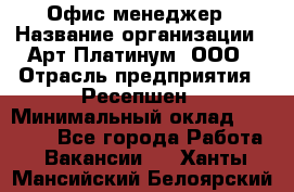 Офис-менеджер › Название организации ­ Арт Платинум, ООО › Отрасль предприятия ­ Ресепшен › Минимальный оклад ­ 15 000 - Все города Работа » Вакансии   . Ханты-Мансийский,Белоярский г.